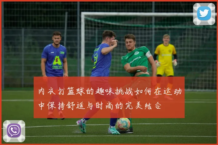 内衣打篮球的趣味挑战如何在运动中保持舒适与时尚的完美结合