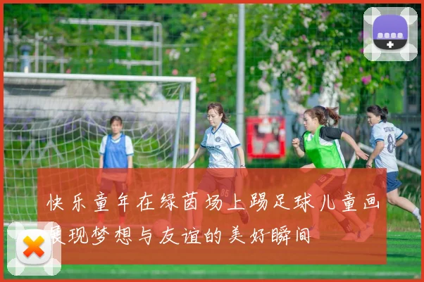 快乐童年在绿茵场上踢足球儿童画展现梦想与友谊的美好瞬间