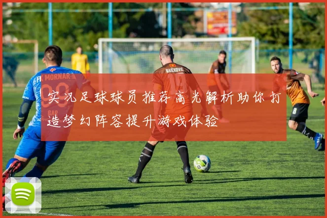 实况足球球员推荐高光解析助你打造梦幻阵容提升游戏体验