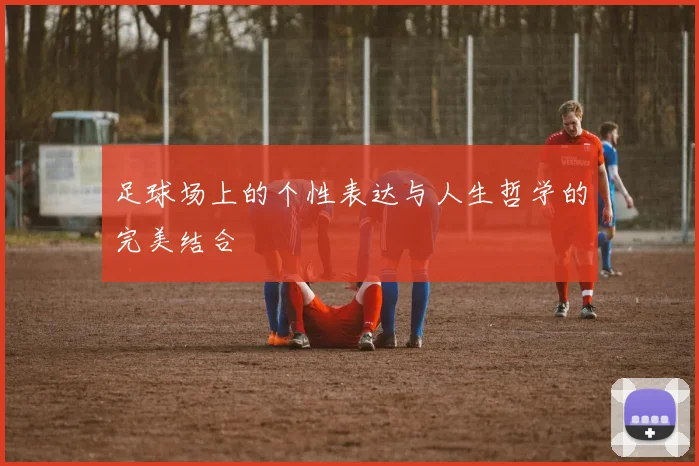 足球场上的个性表达与人生哲学的完美结合