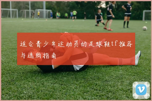 适合青少年运动员的足球鞋tf推荐与选购指南