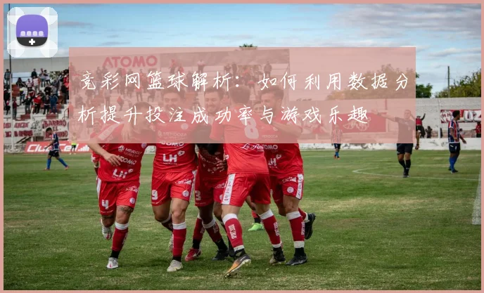 竞彩网篮球解析：如何利用数据分析提升投注成功率与游戏乐趣