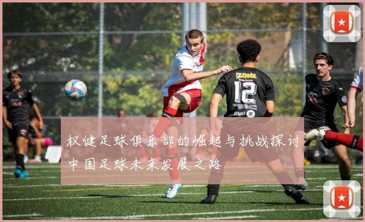 权健足球俱乐部的崛起与挑战探讨中国足球未来发展之路