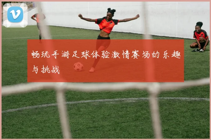 畅玩手游足球体验激情赛场的乐趣与挑战