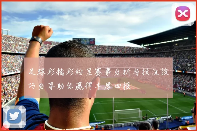 足球彩精彩纷呈赛事分析与投注技巧分享助你赢得丰厚回报
