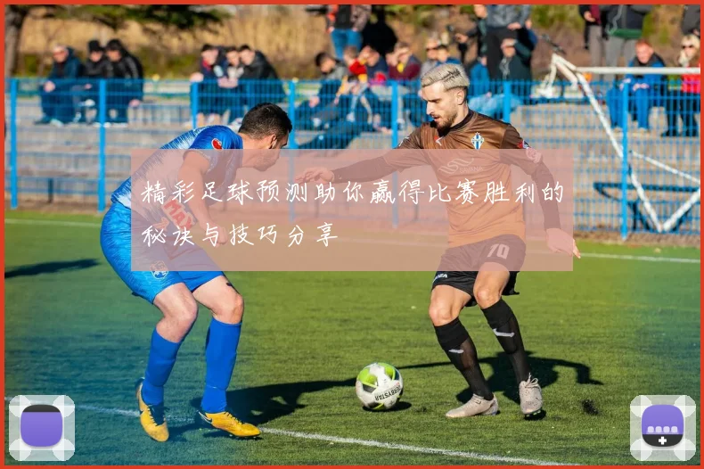 精彩足球预测助你赢得比赛胜利的秘诀与技巧分享