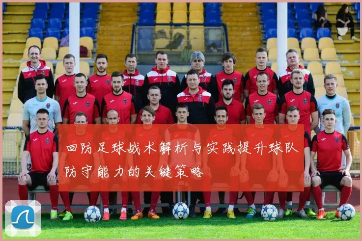 回防足球战术解析与实践提升球队防守能力的关键策略