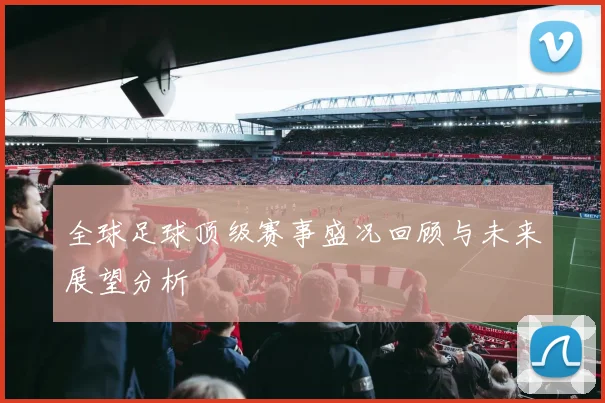 全球足球顶级赛事盛况回顾与未来展望分析
