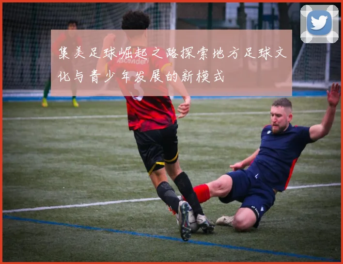 集美足球崛起之路探索地方足球文化与青少年发展的新模式