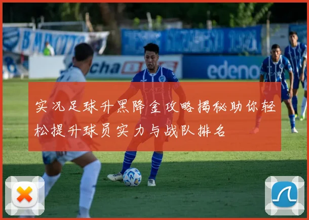 实况足球升黑降金攻略揭秘助你轻松提升球员实力与战队排名