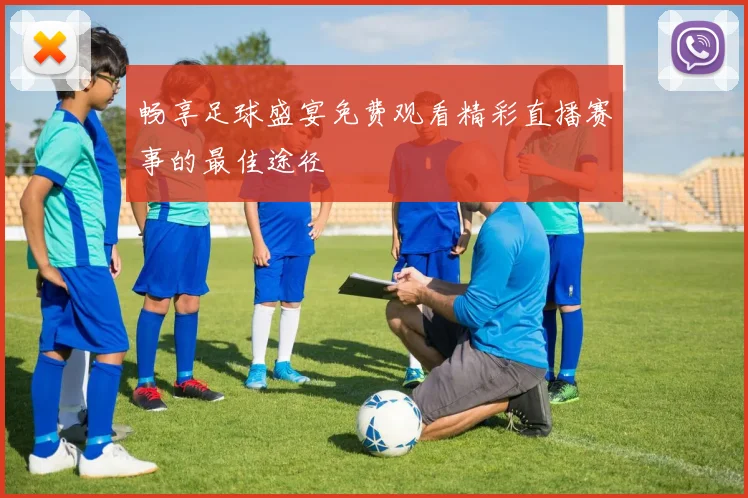 畅享足球盛宴免费观看精彩直播赛事的最佳途径