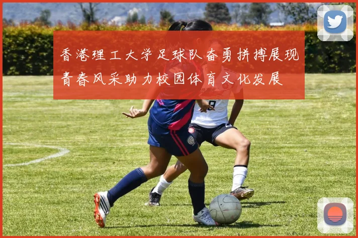 香港理工大学足球队奋勇拼搏展现青春风采助力校园体育文化发展