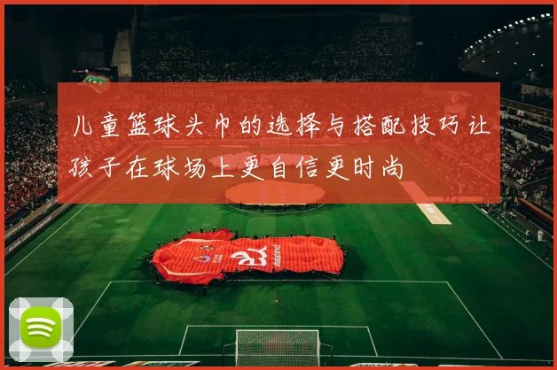 儿童篮球头巾的选择与搭配技巧让孩子在球场上更自信更时尚