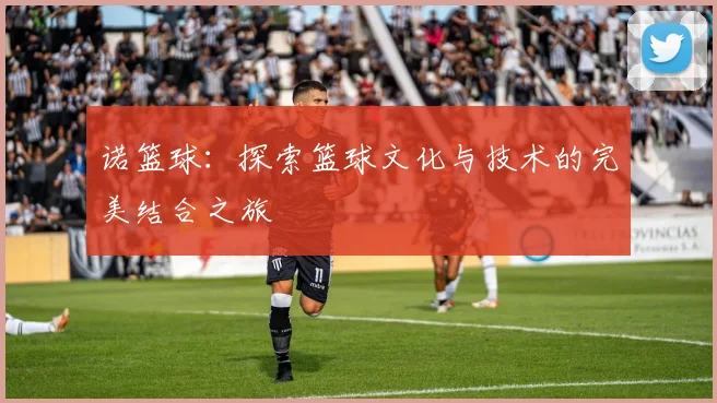 诺篮球：探索篮球文化与技术的完美结合之旅