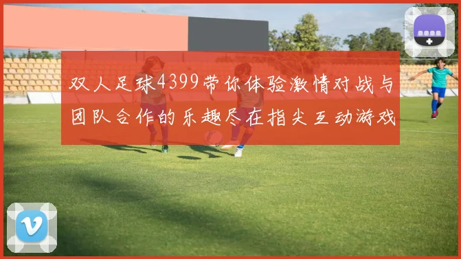 双人足球4399带你体验激情对战与团队合作的乐趣尽在指尖互动游戏中