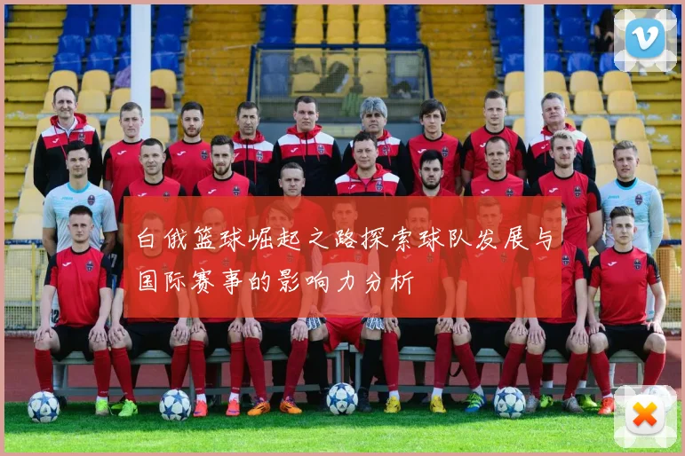 白俄篮球崛起之路探索球队发展与国际赛事的影响力分析